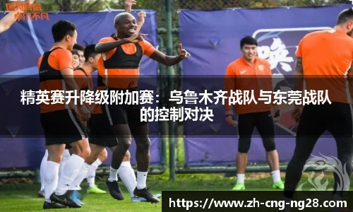 精英赛升降级附加赛:乌鲁木齐战队与东莞战队的控制对决